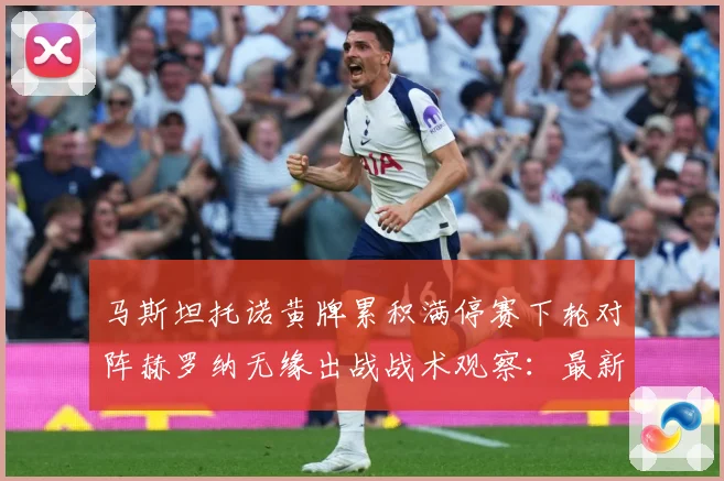 马斯坦托诺黄牌累积满停赛下轮对阵赫罗纳无缘出战战术观察：最新赛事动态与深度分析