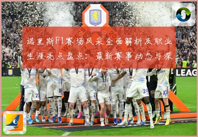 诺里斯F1赛场风采全面解析及职业生涯亮点盘点：最新赛事动态与深度分析