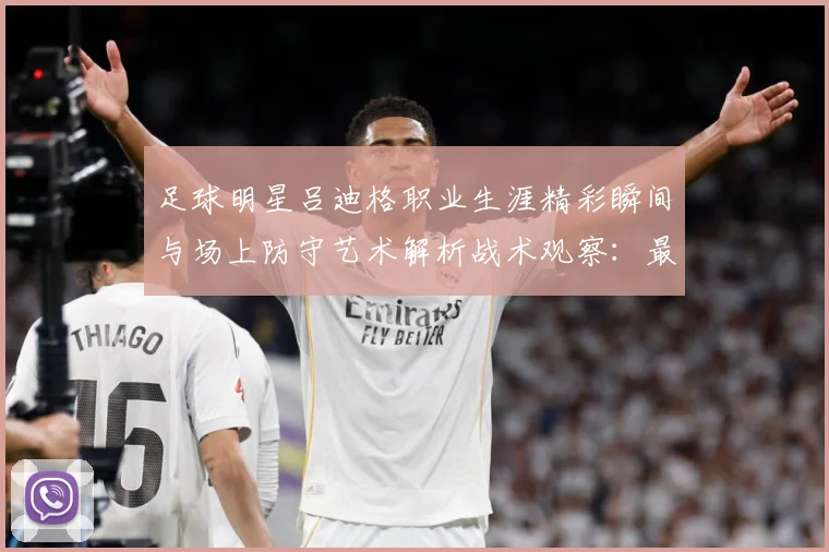 足球明星吕迪格职业生涯精彩瞬间与场上防守艺术解析战术观察：最新赛事动态与深度分析