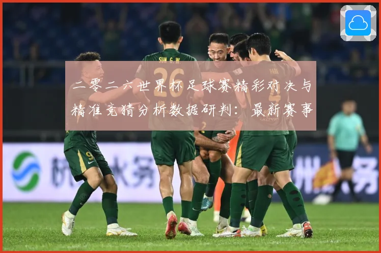 二零二六世界杯足球赛精彩对决与精准竞猜分析数据研判：最新赛事动态与深度分析