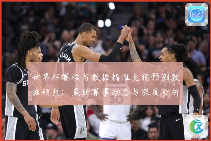世界杯赛程与数据精准竞猜预测数据研判：最新赛事动态与深度分析