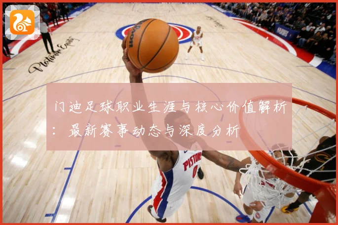 门迪足球职业生涯与核心价值解析：最新赛事动态与深度分析