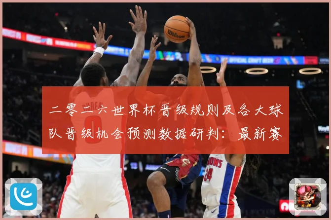 二零二六世界杯晋级规则及各大球队晋级机会预测数据研判：最新赛事动态与深度分析