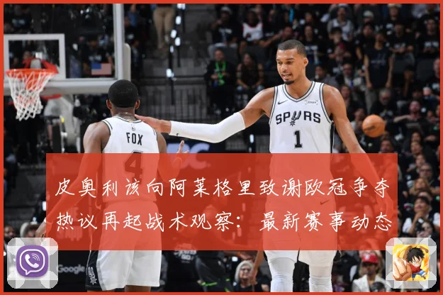 皮奥利该向阿莱格里致谢欧冠争夺热议再起战术观察：最新赛事动态与深度分析
