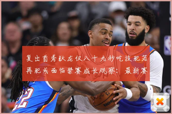 复出首秀狄龙仅八十九秒吃技犯若再犯或面临禁赛成长观察：最新赛事动态与深度分析