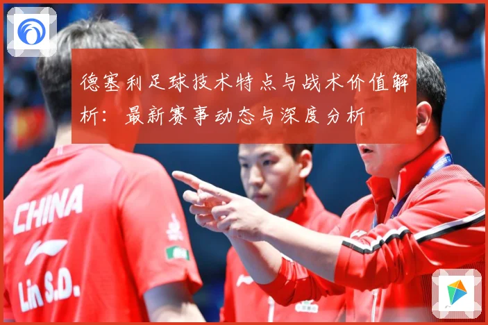 德塞利足球技术特点与战术价值解析：最新赛事动态与深度分析