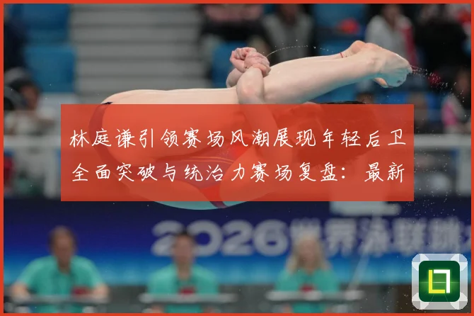 林庭谦引领赛场风潮展现年轻后卫全面突破与统治力赛场复盘：最新赛事动态与深度分析