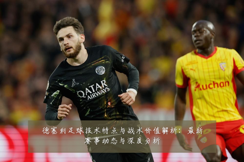 德塞利足球技术特点与战术价值解析:最新赛事动态与深度分析