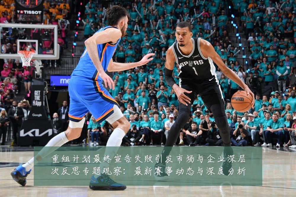 重组计划最终宣告失败引发市场与企业深层次反思专题观察:最新赛事动态与深度分析