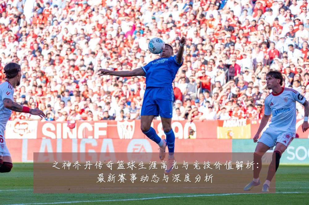 之神乔丹传奇篮球生涯高光与竞技价值解析:最新赛事动态与深度分析
