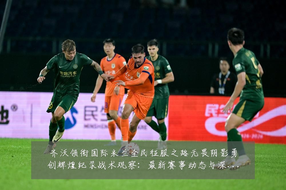 齐沃领衔国际米兰全民征服之路无畏阴影勇创辉煌纪录战术观察：最新赛事动态与深度分析