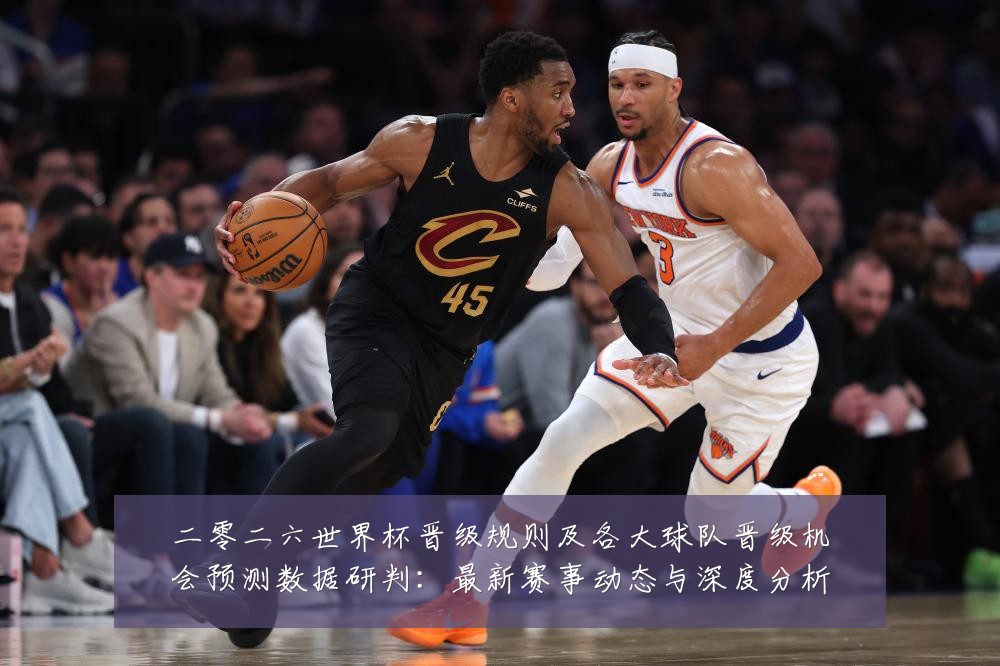 二零二六世界杯晋级规则及各大球队晋级机会预测数据研判：最新赛事动态与深度分析