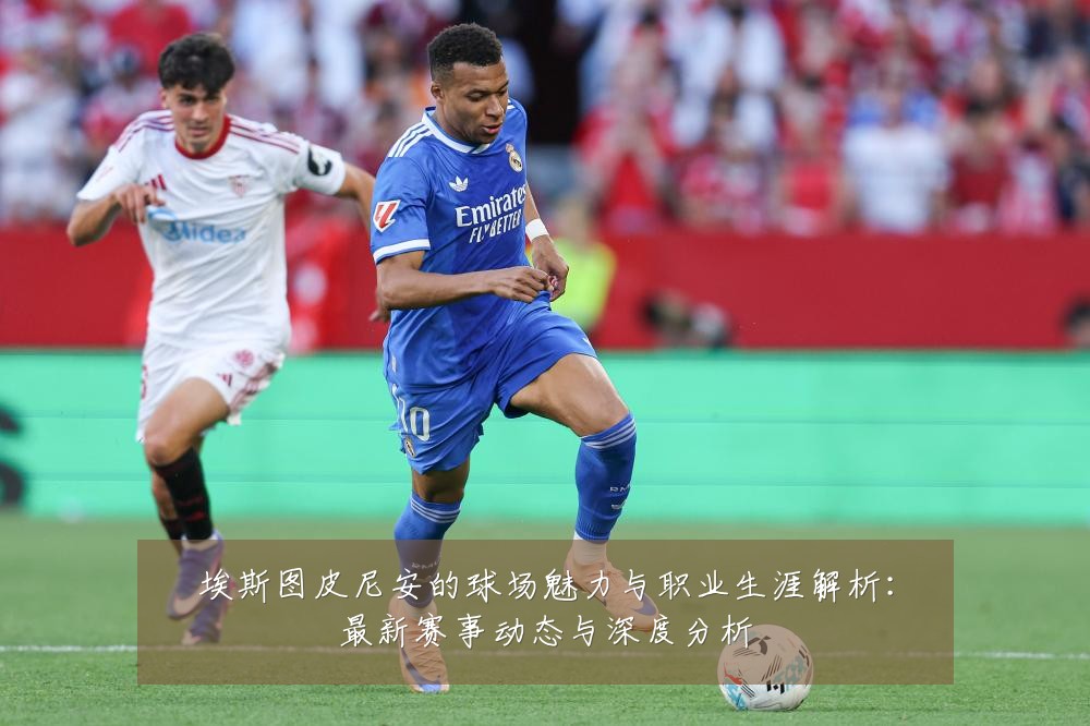 埃斯图皮尼安的球场魅力与职业生涯解析：最新赛事动态与深度分析