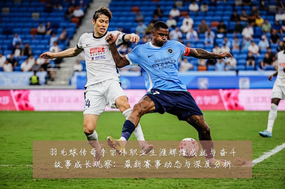 羽毛球传奇李宗伟职业生涯辉煌成就与奋斗故事成长观察:最新赛事动态与深度分析