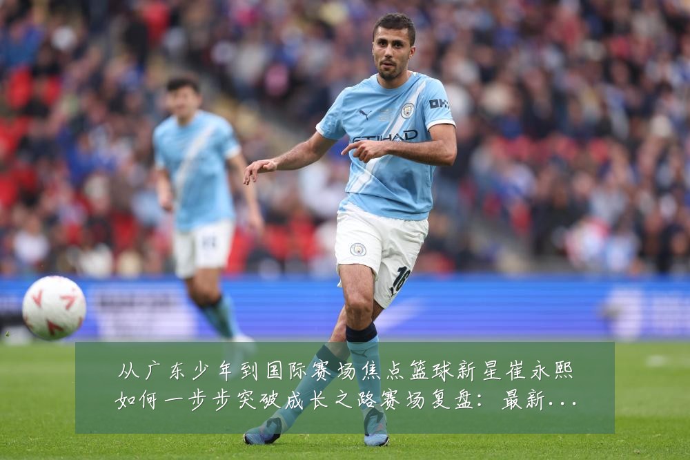 从广东少年到国际赛场焦点篮球新星崔永熙如何一步步突破成长之路赛场复盘:最新赛事动态与深度分析