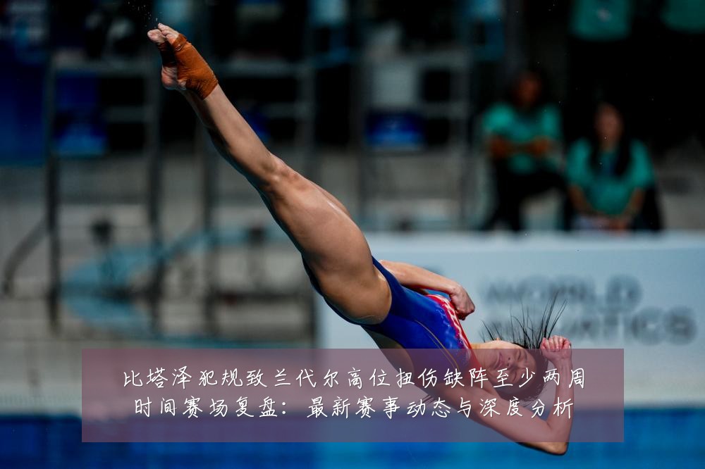 比塔泽犯规致兰代尔高位扭伤缺阵至少两周时间赛场复盘：最新赛事动态与深度分析