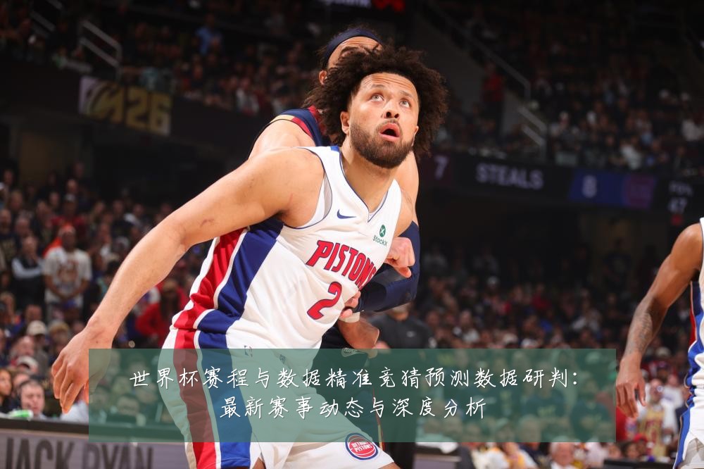 世界杯赛程与数据精准竞猜预测数据研判:最新赛事动态与深度分析