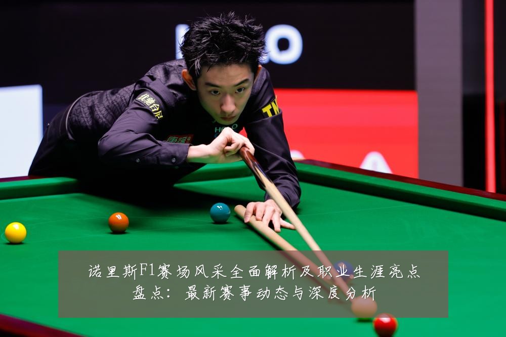 诺里斯F1赛场风采全面解析及职业生涯亮点盘点:最新赛事动态与深度分析
