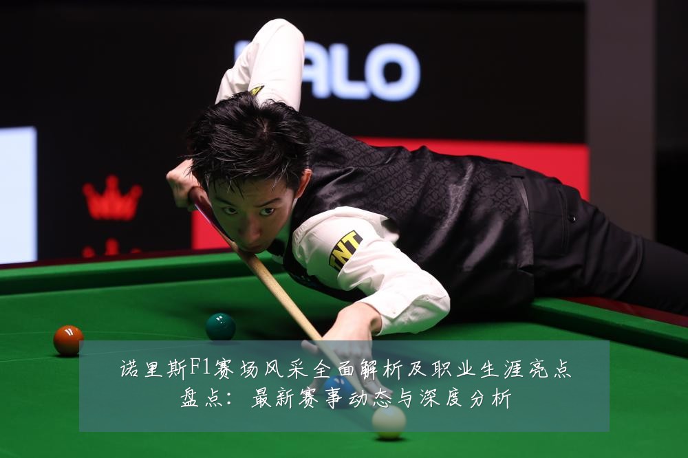诺里斯F1赛场风采全面解析及职业生涯亮点盘点:最新赛事动态与深度分析