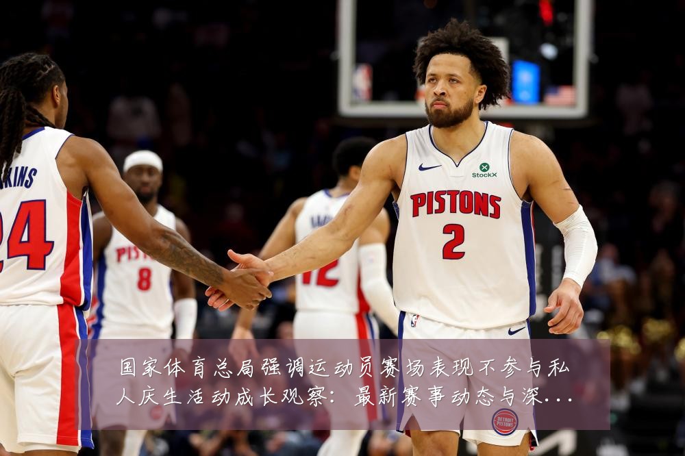 国家体育总局强调运动员赛场表现不参与私人庆生活动成长观察:最新赛事动态与深度分析